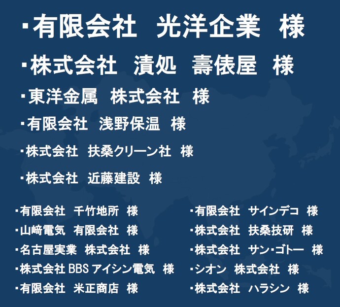 有限会社光洋企業様、株式会社漬処壽俵屋様、東洋金属株式会社様、有限会社浅野保温様、株式会社扶桑クリーン社様、株式会社近藤建設様、有限会社サインデコ様、株式会社扶桑技研様、株式会社サン・ゴトー様、シオン株式会社様、株式会社ハラシン様、有限会社千竹地所様、山﨑電気有限会社様、名古屋実業株式会社様、株式会社BBSアイシン電気様、有限会社米正商店様